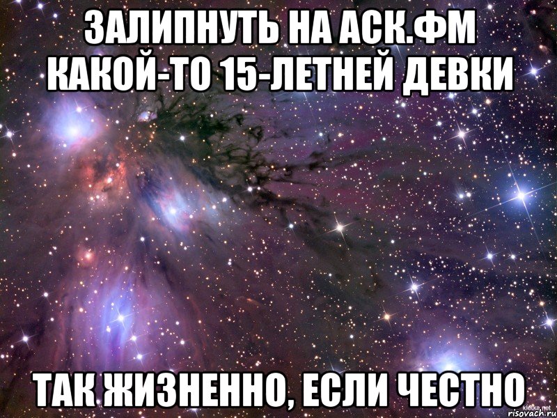 залипнуть на аск.фм какой-то 15-летней девки так жизненно, если честно, Мем Космос