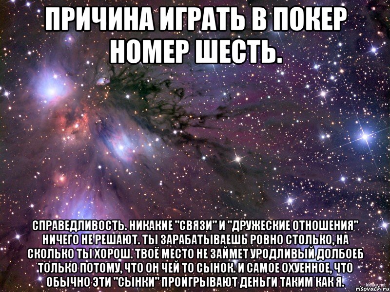 причина играть в покер номер шесть. справедливость. никакие "связи" и "дружеские отношения" ничего не решают. ты зарабатываешь ровно столько, на сколько ты хорош. твоё место не займет уродливый долбоеб только потому, что он чей то сынок. и самое охуенное, что обычно эти "сынки" проигрывают деньги таким как я., Мем Космос