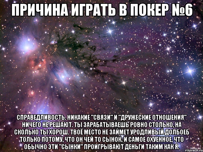 причина играть в покер №6 справедливость. никакие "связи" и "дружеские отношения" ничего не решают. ты зарабатываешь ровно столько, на сколько ты хорош. твоё место не займет уродливый долбоеб только потому, что он чей то сынок. и самое охуенное, что обычно эти "сынки" проигрывают деньги таким как я., Мем Космос