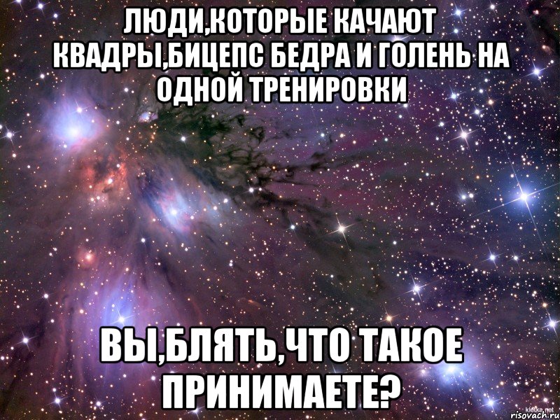 люди,которые качают квадры,бицепс бедра и голень на одной тренировки вы,блять,что такое принимаете?, Мем Космос