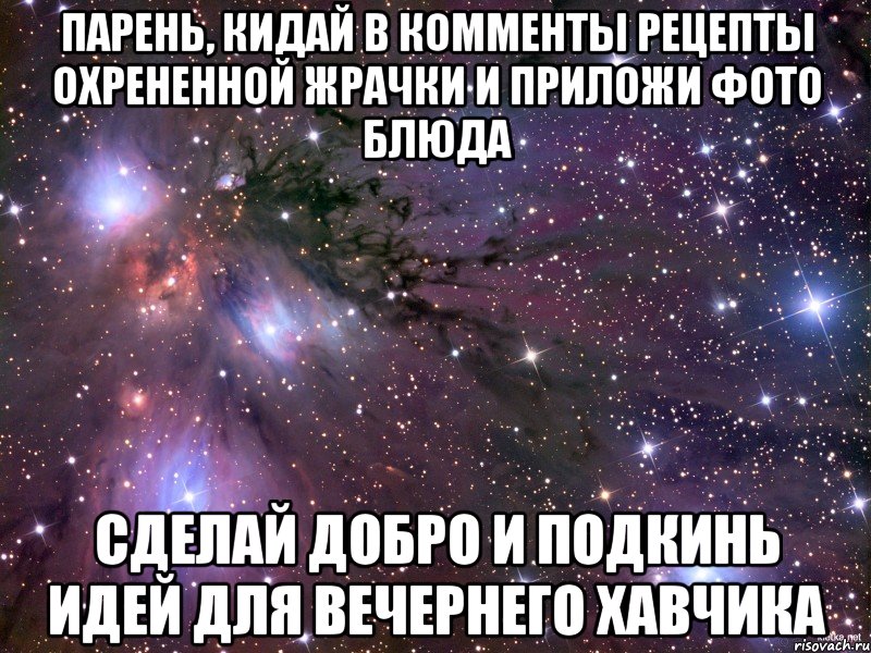 парень, кидай в комменты рецепты охрененной жрачки и приложи фото блюда сделай добро и подкинь идей для вечернего хавчика, Мем Космос