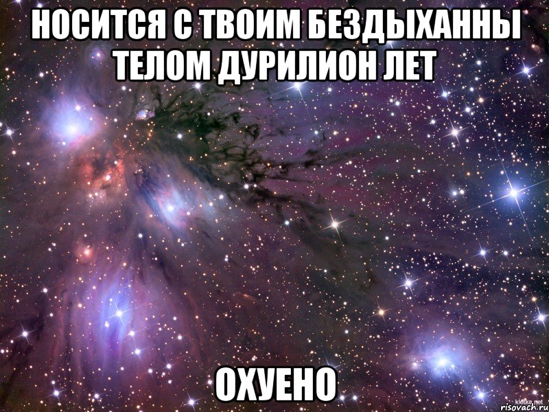 носится с твоим бездыханны телом дурилион лет охуено, Мем Космос