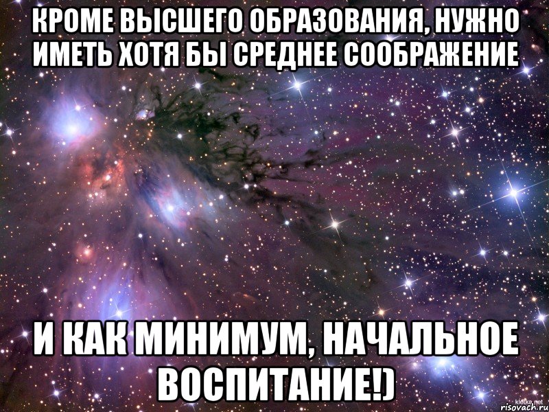 кроме высшего образования, нужно иметь хотя бы среднее соображение и как минимум, начальное воспитание!), Мем Космос