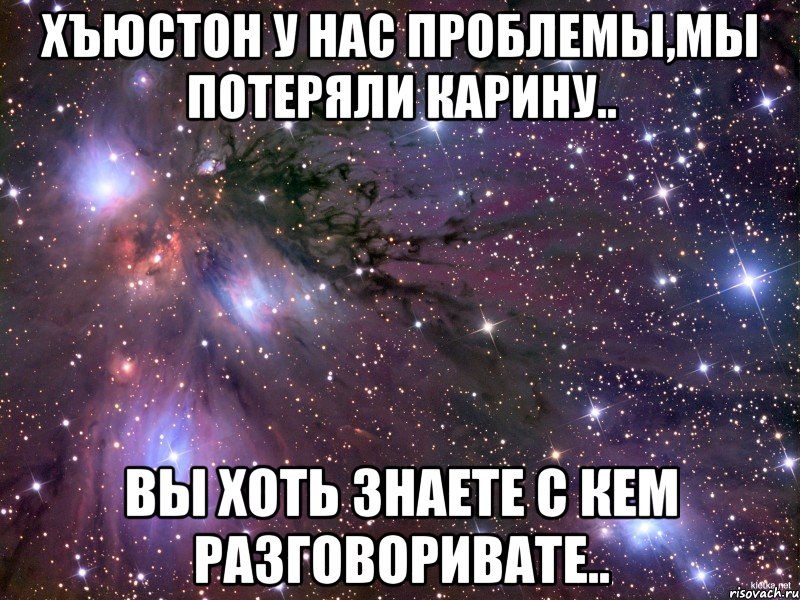 хъюстон у нас проблемы,мы потеряли карину.. вы хоть знаете с кем разговоривате.., Мем Космос