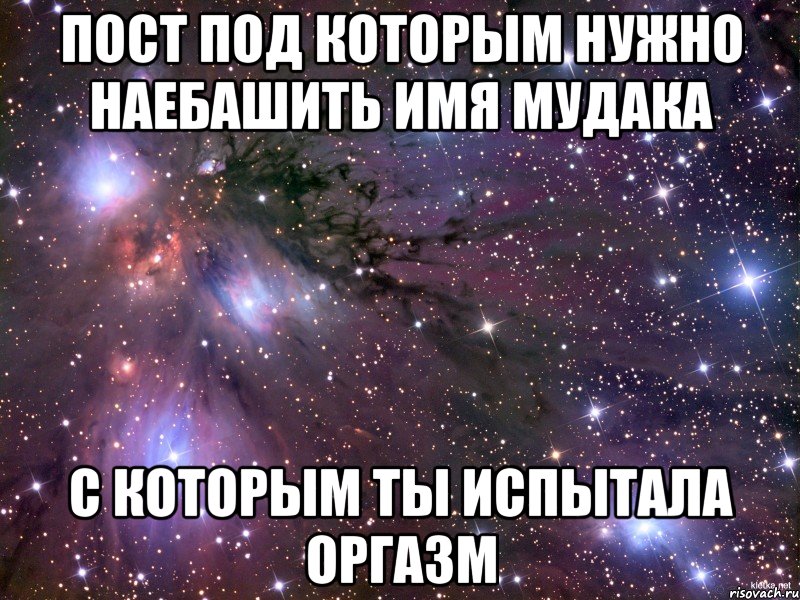 пост под которым нужно наебашить имя мудака с которым ты испытала оргазм, Мем Космос