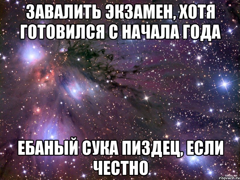 завалить экзамен, хотя готовился с начала года ебаный сука пиздец, если честно, Мем Космос