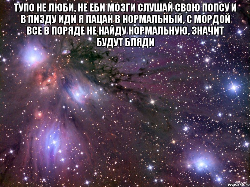 тупо не люби, не еби мозги слушай свою попсу и в пизду иди я пацан в нормальный, с мордой все в поряде не найду нормальную, значит будут бляди , Мем Космос