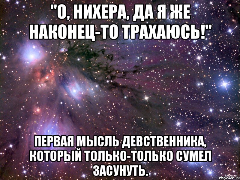 "о, нихера, да я же наконец-то трахаюсь!" первая мысль девственника, который только-только сумел засунуть., Мем Космос