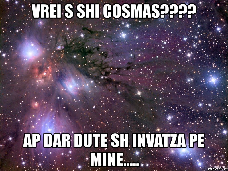 vrei s shi cosmas??? ap dar dute sh invatza pe mine....., Мем Космос