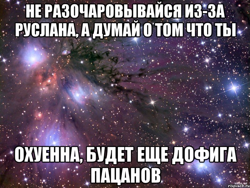 не разочаровывайся из-за руслана, а думай о том что ты охуенна, будет еще дофига пацанов, Мем Космос