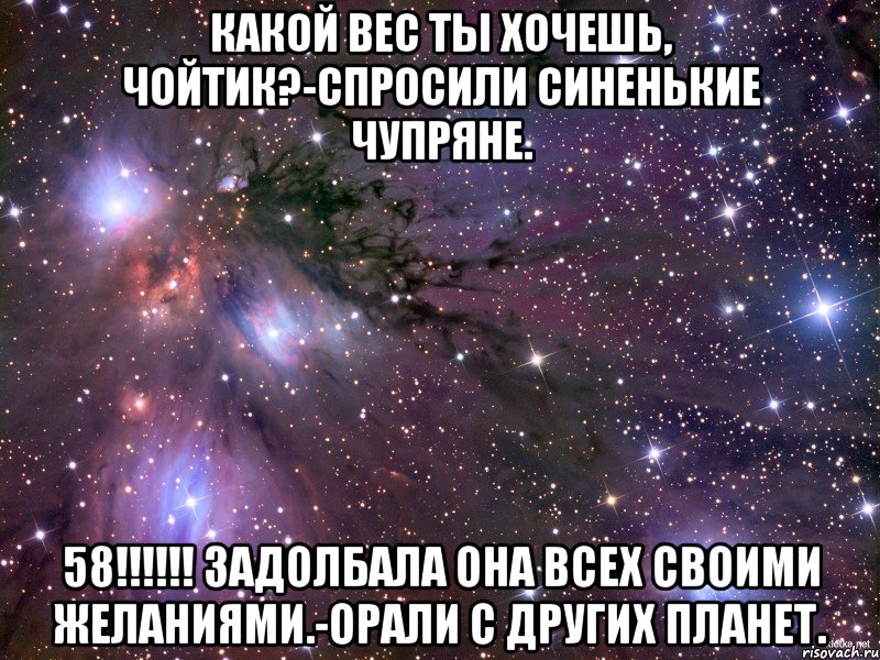 какой вес ты хочешь, чойтик?-спросили синенькие чупряне. 58!!! задолбала она всех своими желаниями.-орали с других планет., Мем Космос