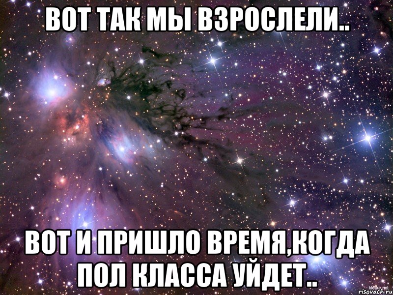 вот так мы взрослели.. вот и пришло время,когда пол класса уйдет.., Мем Космос