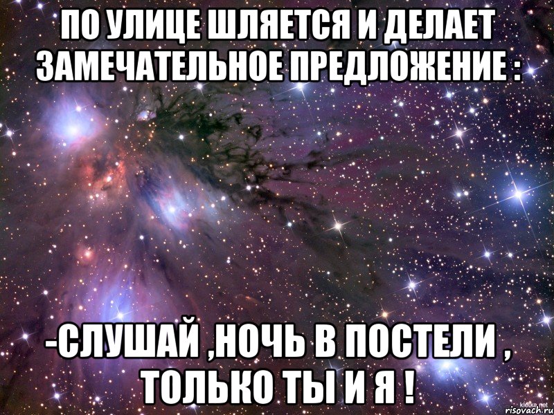 по улице шляется и делает замечательное предложение : -слушай ,ночь в постели , только ты и я !, Мем Космос