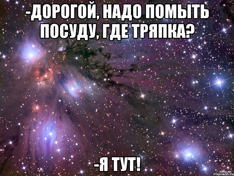 -дорогой, надо помыть посуду, где тряпка? -я тут!, Мем Космос