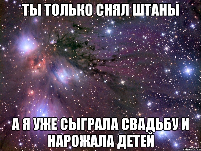 ты только снял штаны а я уже сыграла свадьбу и нарожала детей, Мем Космос