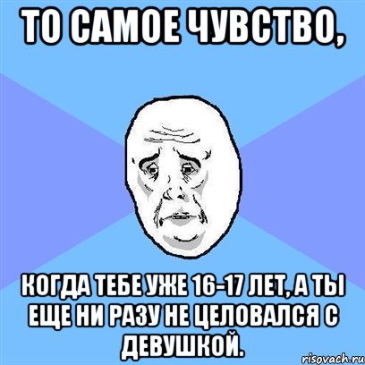 то самое чувство, когда тебе уже 16-17 лет, а ты еще ни разу не целовался с девушкой., Мем Okay face