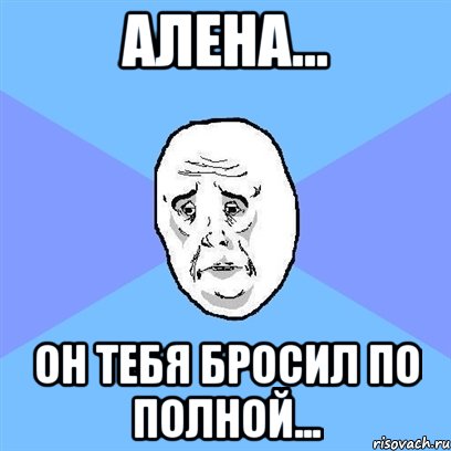 алена... он тебя бросил по полной..., Мем Okay face