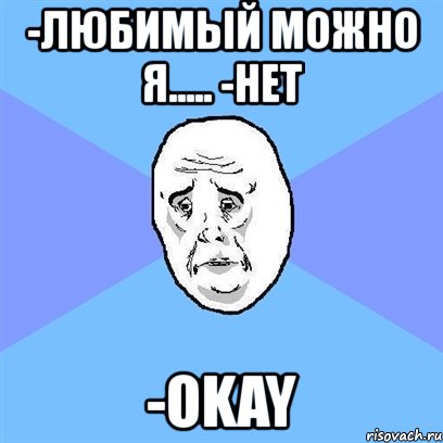-любимый можно я..... -нет -okay, Мем Okay face