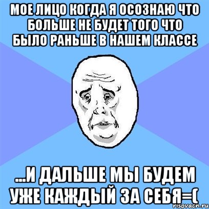 мое лицо когда я осознаю что больше не будет того что было раньше в нашем классе ...и дальше мы будем уже каждый за себя=(, Мем Okay face