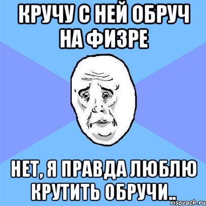 кручу с ней обруч на физре нет, я правда люблю крутить обручи.., Мем Okay face