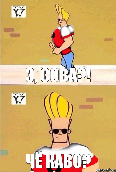 Э, Сова?! Чё каво?