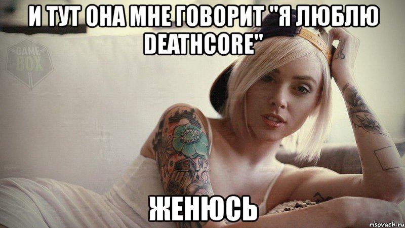 и тут она мне говорит "я люблю deathcore" женюсь, Мем оорол