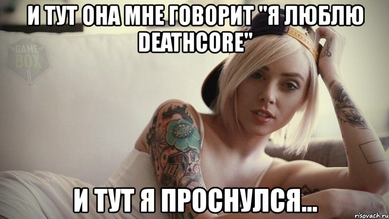 и тут она мне говорит "я люблю deathcore" и тут я проснулся..., Мем оорол