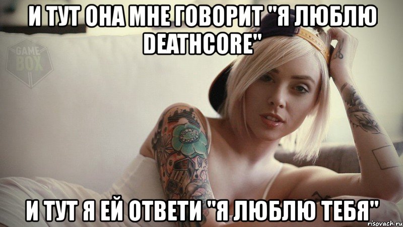 и тут она мне говорит "я люблю deathcore" и тут я ей ответи "я люблю тебя", Мем оорол