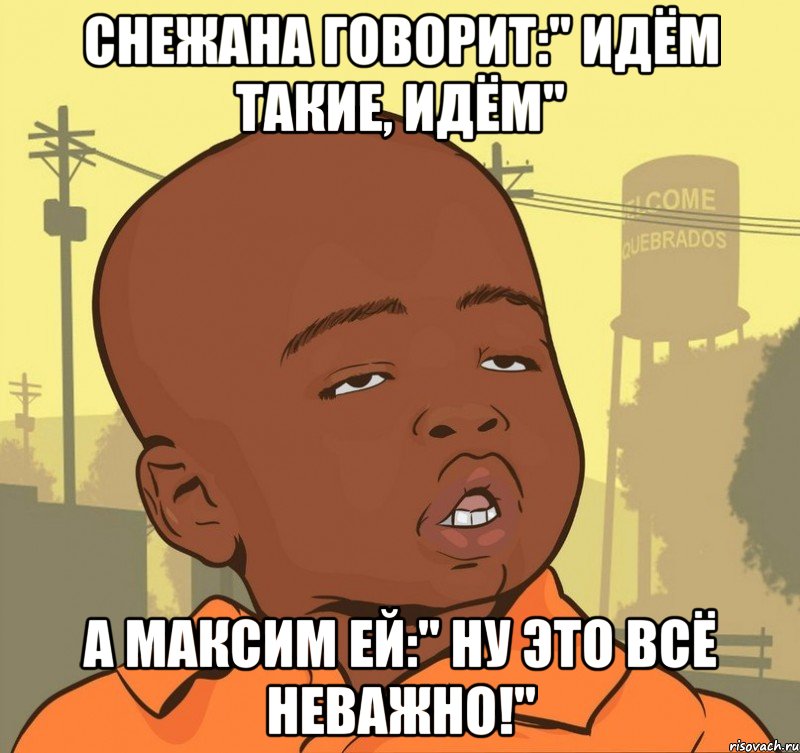 снежана говорит:" идём такие, идём" а максим ей:" ну это всё неважно!", Мем Пацан наркоман