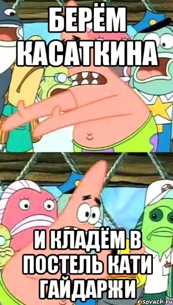 берём касаткина и кладём в постель кати гайдаржи, Мем Патрик (берешь и делаешь)