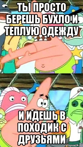 ты просто берешь бухло и теплую одежду и идешь в походик с друзьями, Мем Патрик (берешь и делаешь)