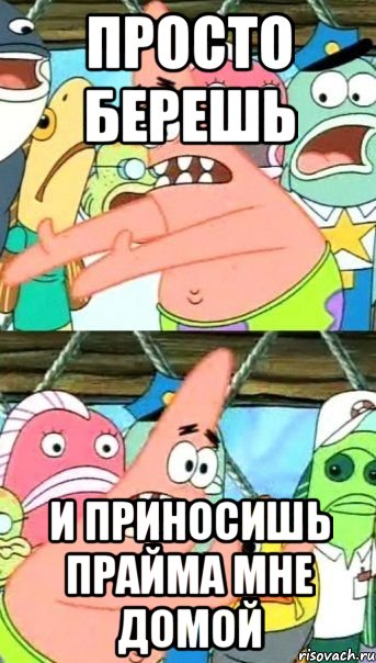 просто берешь и приносишь прайма мне домой, Мем Патрик (берешь и делаешь)