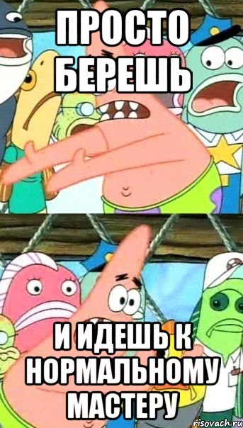 просто берешь и идешь к нормальному мастеру, Мем Патрик (берешь и делаешь)