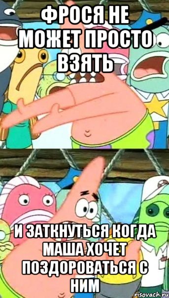 фрося не может просто взять и заткнуться когда маша хочет поздороваться с ним, Мем Патрик (берешь и делаешь)