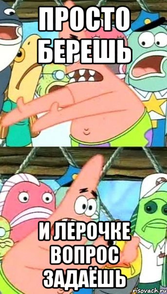 просто берешь и лерочке вопрос задаёшь, Мем Патрик (берешь и делаешь)