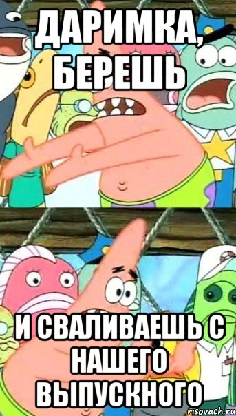 даримка, берешь и сваливаешь с нашего выпускного, Мем Патрик (берешь и делаешь)