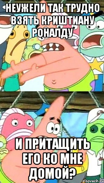 неужели так трудно взять криштиану роналду и притащить его ко мне домой?, Мем Патрик (берешь и делаешь)