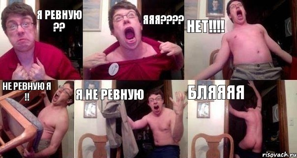 я ревную ?? яяя??? нет!!! Не ревную я !! я не ревную бляяяя