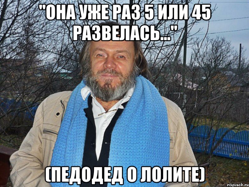 "она уже раз 5 или 45 развелась..." (педодед о лолите), Мем педодед