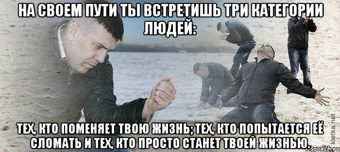 на своем пути ты встретишь три категории людей: тех, кто поменяет твою жизнь; тех, кто попытается её сломать и тех, кто просто станет твоей жизнью., Мем Мужик сыпет песок на пляже