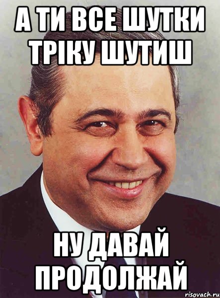 а ти все шутки тріку шутиш ну давай продолжай, Мем петросян