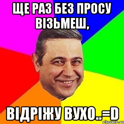 ще раз без просу візьмеш, відріжу вухо..=d, Мем Петросяныч