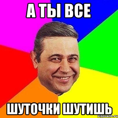 а ты все шуточки шутишь, Мем Петросяныч