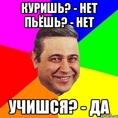 куришь? - нет пьёшь? - нет учишся? - да, Мем Петросяныч