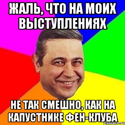 жаль, что на моих выступлениях не так смешно, как на капустнике фен-клуба, Мем Петросяныч