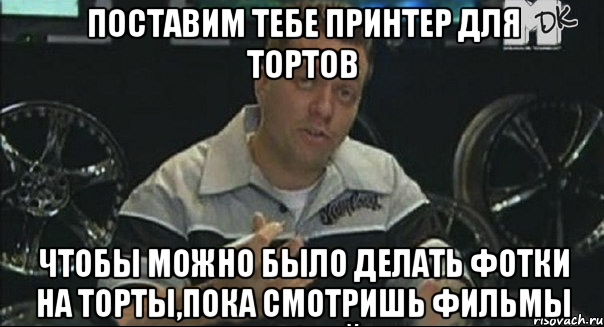 поставим тебе принтер для тортов чтобы можно было делать фотки на торты,пока смотришь фильмы, Мем ПИМП МАЙ КАР
