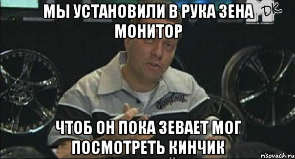 мы установили в рука зена монитор чтоб он пока зевает мог посмотреть кинчик, Мем ПИМП МАЙ КАР