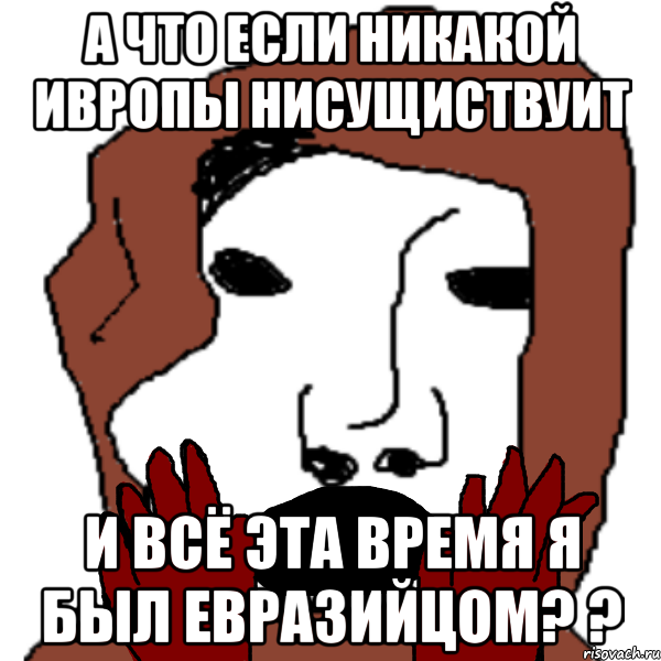 а что если никакой ивропы нисущиствуит и всё эта время я был евразийцом? ?, Мем ПИРС