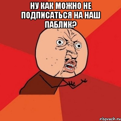 ну как можно не подписаться на наш паблик? , Мем Почему