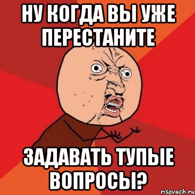 ну когда вы уже перестаните задавать тупые вопросы?, Мем Почему